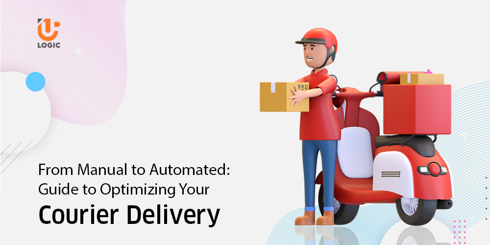 From Manual to Automated: Guide to Optimizing Your Courier Delivery - Uplogic Technologies