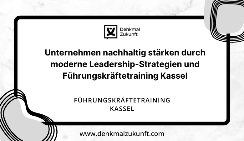 Unternehmen nachhaltig stärken durch moderne Leadership-Strategien und Führungskräftetraining Kassel – Denkmal Zkunft