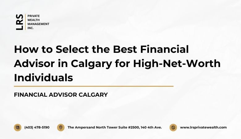 How to Select the Best Financial Advisor in Calgary for High-Net-Worth Individuals – LRS Private Wealth Management Inc