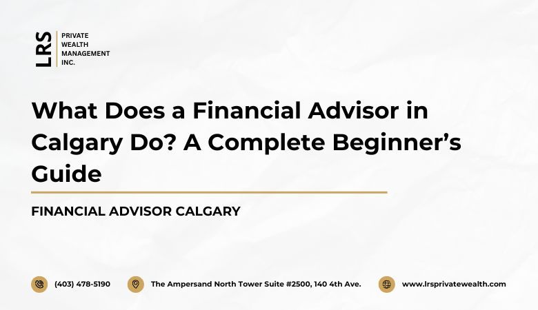 LRS Private Wealth Management Inc — What Does a Financial Advisor in Calgary Do? A Complete Beginner’s Guide