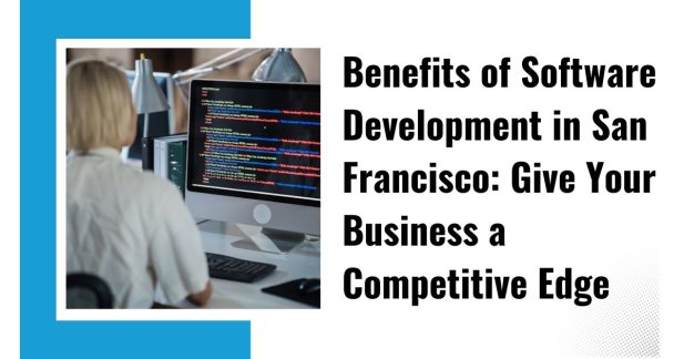 Benefits of Software Development in San Francisco: Give Your Business a Competitive Edge  Article - ArticleTed -  News and Articles